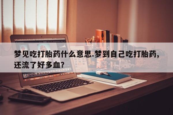 堕胎药在线购买梦见吃打胎药什么意思.梦到自己吃打胎药,还流了好多血？