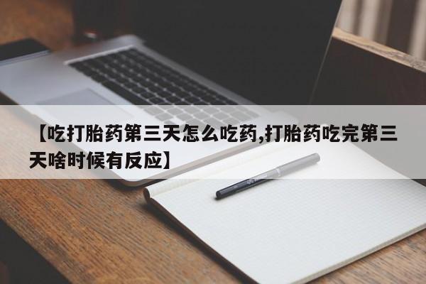 堕胎药在线购买【吃打胎药第三天怎么吃药,打胎药吃完第三天啥时候有反应】