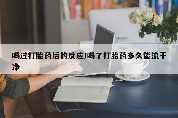 堕胎药在线购买喝过打胎药后的反应/喝了打胎药多久能流干净