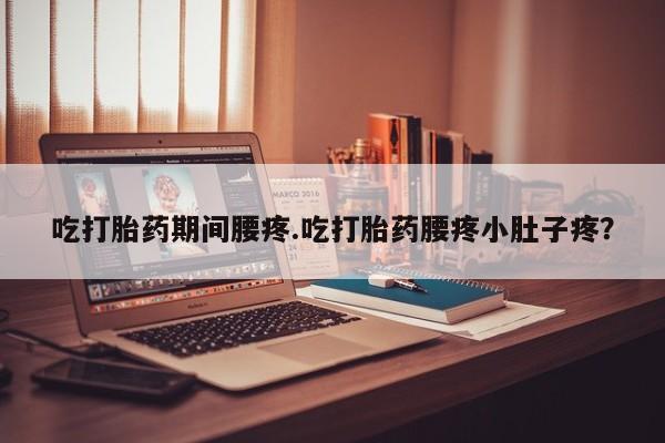 堕胎药在线购买吃打胎药期间腰疼.吃打胎药腰疼小肚子疼？