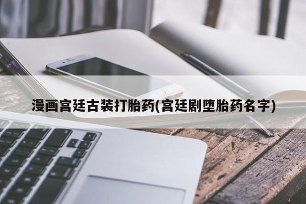 堕胎药在线购买漫画宫廷古装打胎药(宫廷剧堕胎药名字)