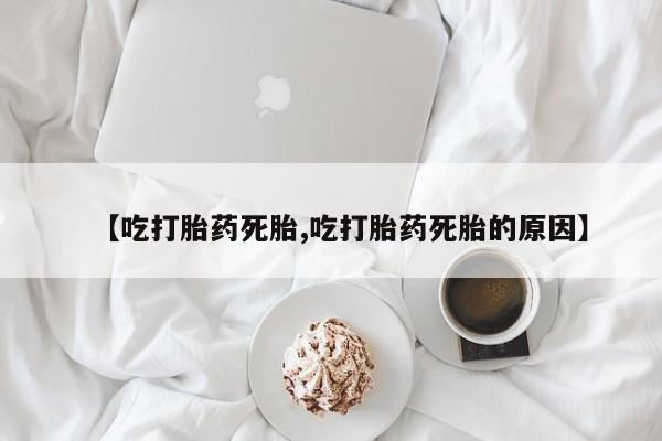 堕胎药在线购买【吃打胎药死胎,吃打胎药死胎的原因】