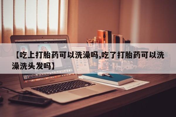 堕胎药在线购买【吃上打胎药可以洗澡吗,吃了打胎药可以洗澡洗头发吗】
