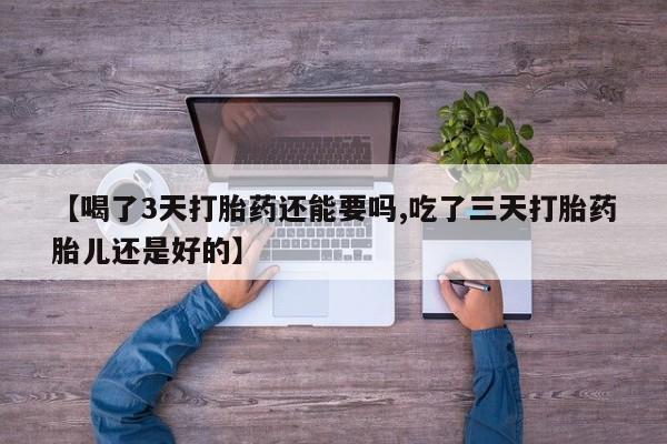 堕胎药在线购买【喝了3天打胎药还能要吗,吃了三天打胎药胎儿还是好的】