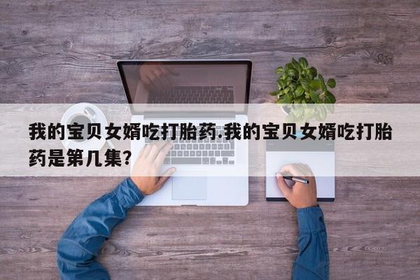 堕胎药在线购买我的宝贝女婿吃打胎药.我的宝贝女婿吃打胎药是第几集？