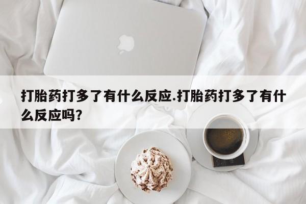 堕胎药在线购买打胎药打多了有什么反应.打胎药打多了有什么反应吗？