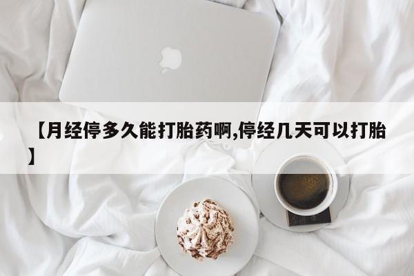 堕胎药在线购买【月经停多久能打胎药啊,停经几天可以打胎】