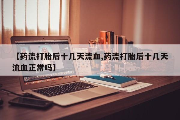 堕胎药在线购买【药流打胎后十几天流血,药流打胎后十几天流血正常吗】