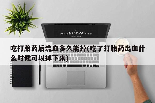 堕胎药在线购买吃打胎药后流血多久能掉(吃了打胎药出血什么时候可以掉下来)