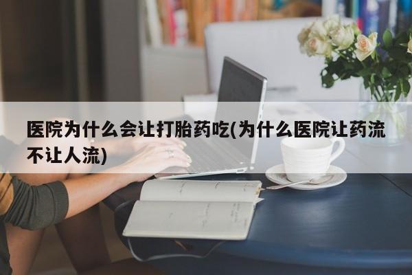 堕胎药在线购买医院为什么会让打胎药吃(为什么医院让药流不让人流)