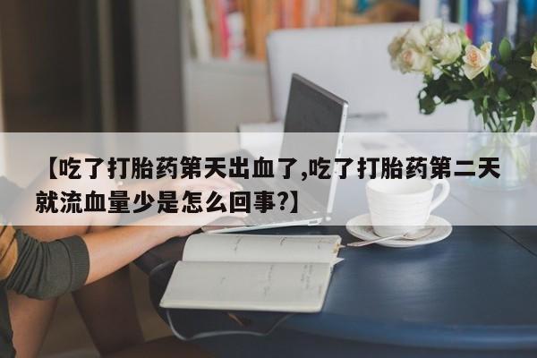 堕胎药在线购买【吃了打胎药第天出血了,吃了打胎药第二天就流血量少是怎么回事?】
