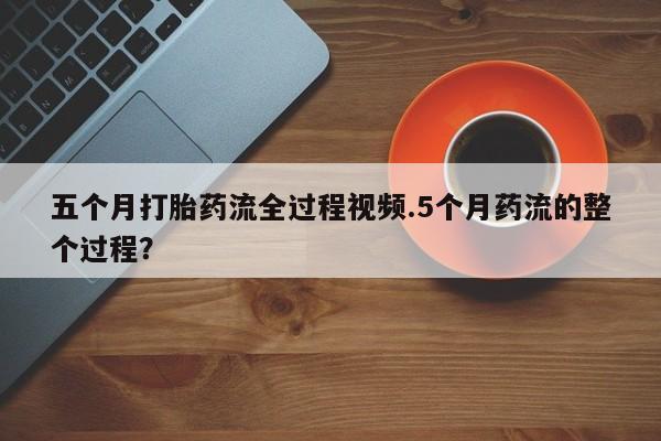 堕胎药在线购买五个月打胎药流全过程视频.5个月药流的整个过程？
