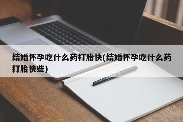 堕胎药在线购买结婚怀孕吃什么药打胎快(结婚怀孕吃什么药打胎快些)