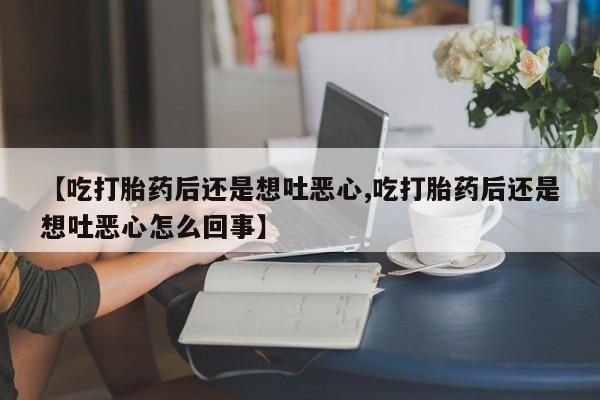 堕胎药在线购买【吃打胎药后还是想吐恶心,吃打胎药后还是想吐恶心怎么回事】