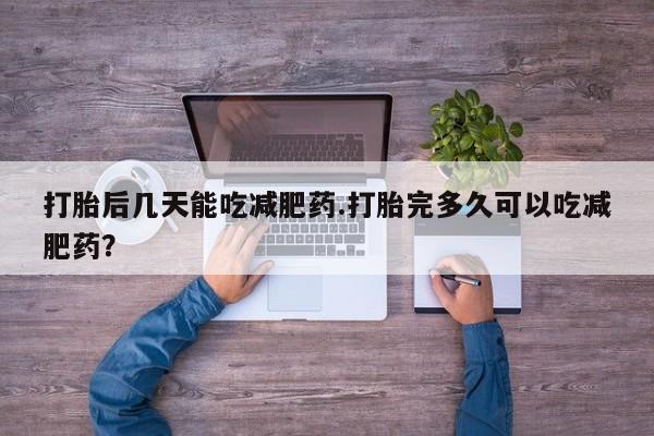 堕胎药在线购买打胎后几天能吃减肥药.打胎完多久可以吃减肥药？