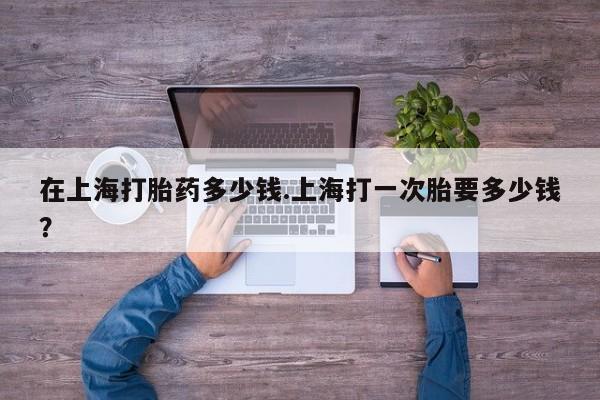 堕胎药在线购买在上海打胎药多少钱.上海打一次胎要多少钱?