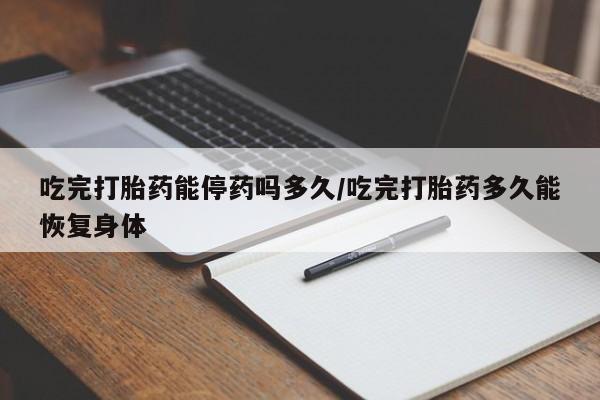 堕胎药在线购买吃完打胎药能停药吗多久/吃完打胎药多久能恢复身体