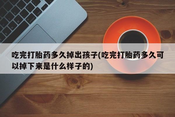 堕胎药在线购买吃完打胎药多久掉出孩子(吃完打胎药多久可以掉下来是什么样子的)