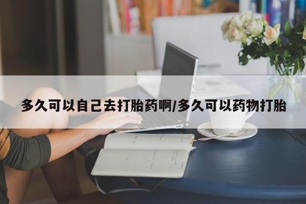 堕胎药在线购买多久可以自己去打胎药啊/多久可以药物打胎