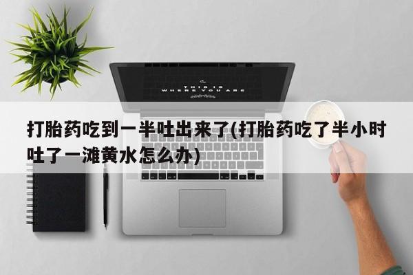 堕胎药在线购买打胎药吃到一半吐出来了(打胎药吃了半小时吐了一滩黄水怎么办)
