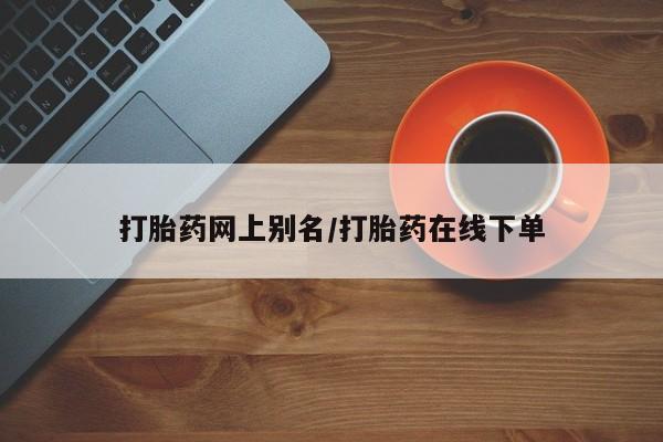 堕胎药在线购买打胎药网上别名/打胎药在线下单