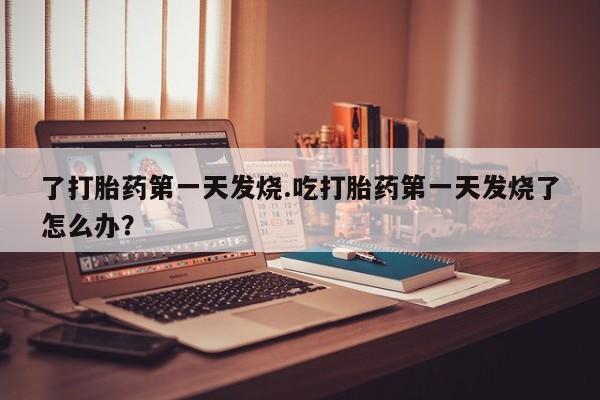 堕胎药在线购买了打胎药第一天发烧.吃打胎药第一天发烧了怎么办？