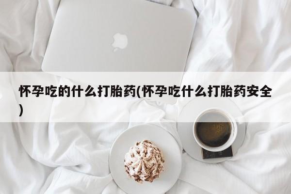 堕胎药在线购买怀孕吃的什么打胎药(怀孕吃什么打胎药安全)
