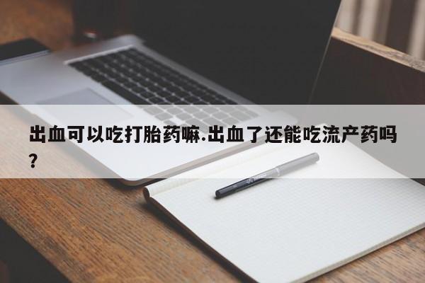 堕胎药在线购买出血可以吃打胎药嘛.出血了还能吃流产药吗？