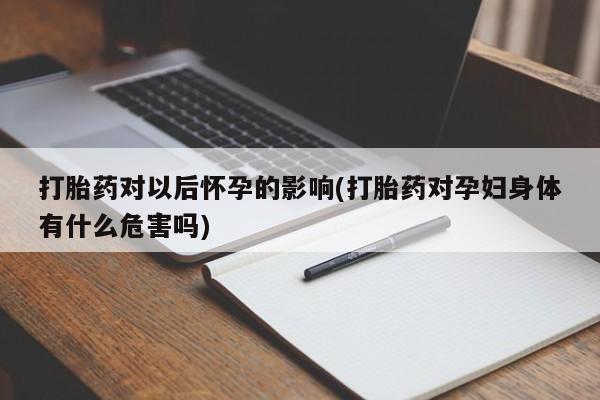 堕胎药在线购买打胎药对以后怀孕的影响(打胎药对孕妇身体有什么危害吗)