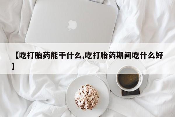 堕胎药在线购买【吃打胎药能干什么,吃打胎药期间吃什么好】