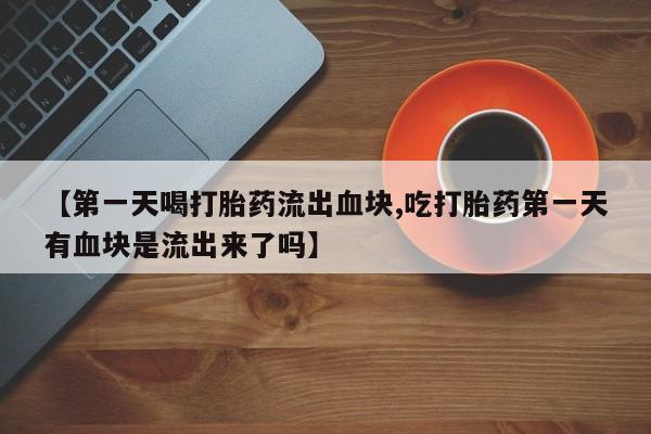 堕胎药在线购买【第一天喝打胎药流出血块,吃打胎药第一天有血块是流出来了吗】