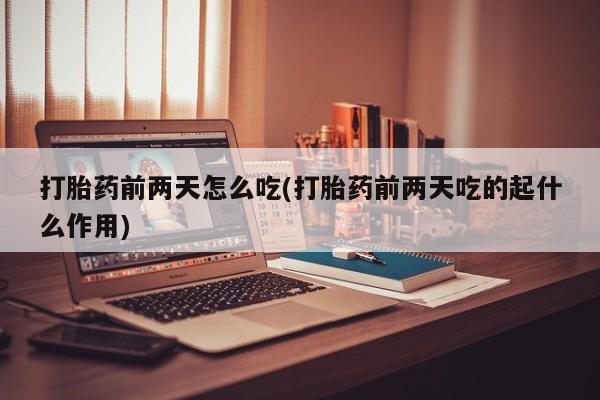 堕胎药在线购买打胎药前两天怎么吃(打胎药前两天吃的起什么作用)