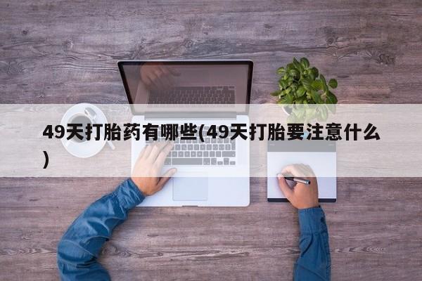 堕胎药在线购买49天打胎药有哪些(49天打胎要注意什么)