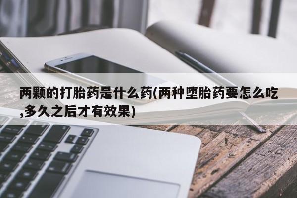 堕胎药在线购买两颗的打胎药是什么药(两种堕胎药要怎么吃,多久之后才有效果)