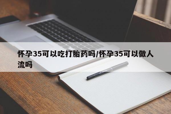 堕胎药在线购买怀孕35可以吃打胎药吗/怀孕35可以做人流吗