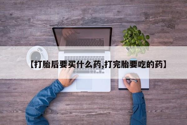 堕胎药在线购买【打胎后要买什么药,打完胎要吃的药】