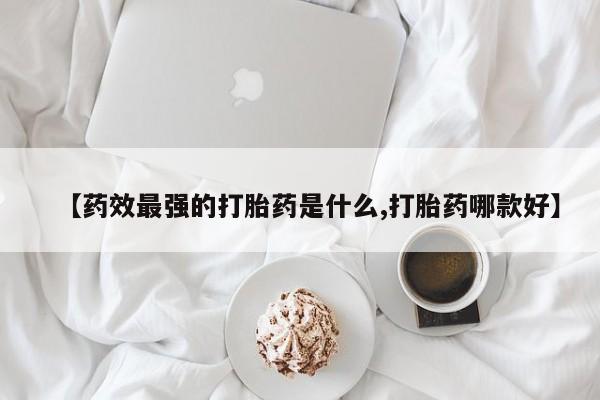 堕胎药在线购买【药效最强的打胎药是什么,打胎药哪款好】