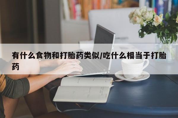 堕胎药在线购买有什么食物和打胎药类似/吃什么相当于打胎药