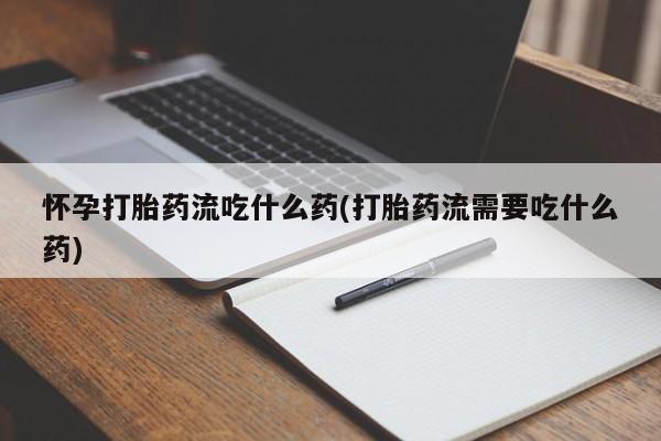 堕胎药在线购买怀孕打胎药流吃什么药(打胎药流需要吃什么药)