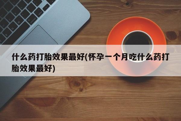 堕胎药在线购买什么药打胎效果最好(怀孕一个月吃什么药打胎效果最好)