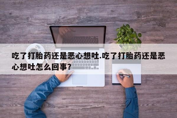 堕胎药在线购买吃了打胎药还是恶心想吐.吃了打胎药还是恶心想吐怎么回事？