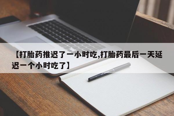 堕胎药在线购买【打胎药推迟了一小时吃,打胎药最后一天延迟一个小时吃了】