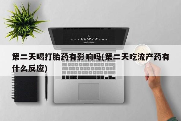 堕胎药在线购买第二天喝打胎药有影响吗(第二天吃流产药有什么反应)