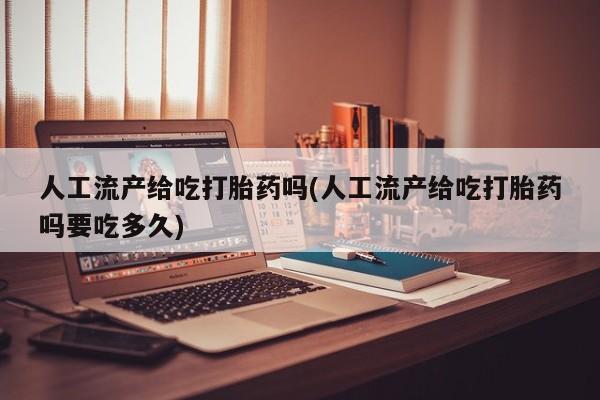 堕胎药在线购买人工流产给吃打胎药吗(人工流产给吃打胎药吗要吃多久)