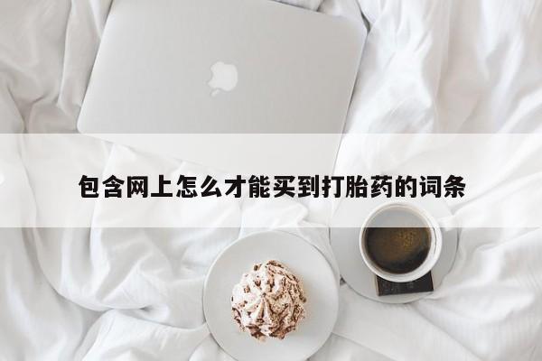 堕胎药在线购买包含网上怎么才能买到打胎药的词条