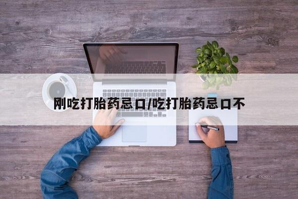 堕胎药在线购买刚吃打胎药忌口/吃打胎药忌口不
