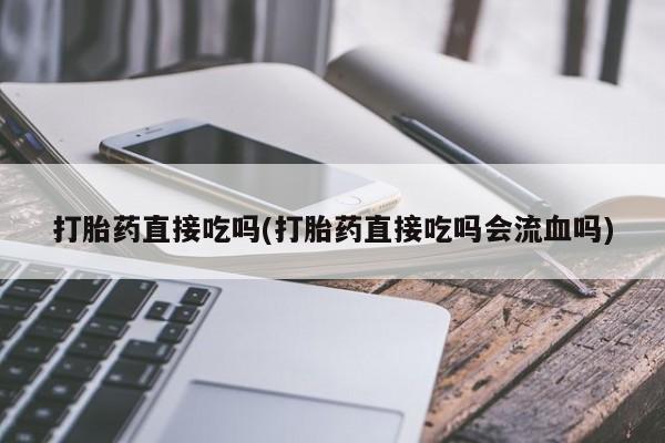 堕胎药在线购买打胎药直接吃吗(打胎药直接吃吗会流血吗)