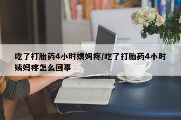 堕胎药在线购买吃了打胎药4小时姨妈疼/吃了打胎药4小时姨妈疼怎么回事