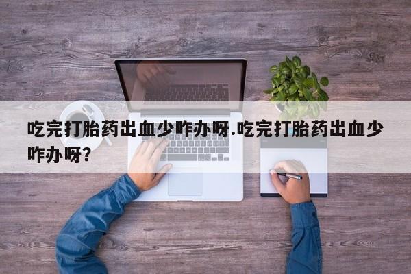 堕胎药在线购买吃完打胎药出血少咋办呀.吃完打胎药出血少咋办呀?