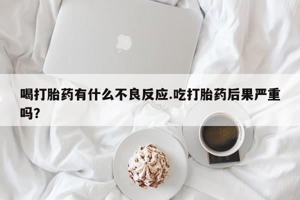 堕胎药在线购买喝打胎药有什么不良反应.吃打胎药后果严重吗?